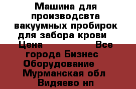 Машина для производсвта вакуумных пробирок для забора крови › Цена ­ 1 000 000 - Все города Бизнес » Оборудование   . Мурманская обл.,Видяево нп